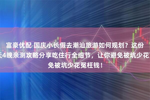 富豪优配 国庆小长假去潮汕旅游如何规划？这份潮汕5天4晚亲测攻略分享吃住行全细节，让你避免被坑少花冤枉钱！