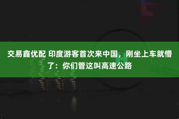 交易鑫优配 印度游客首次来中国，刚坐上车就懵了：你们管这叫高速公路
