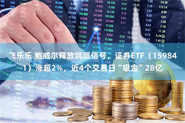 飞乐乐 鲍威尔释放鸽派信号,证券ETF(159841)涨超2%,近4个交易日“吸金”28亿
