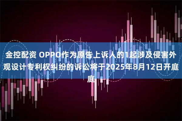 金控配资 OPPO作为原告上诉人的1起涉及侵害外观设计专利权纠纷的诉讼将于2025年8月12日开庭