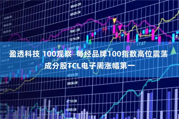 盈透科技 100观察  每经品牌100指数高位震荡 成分股TCL电子周涨幅第一