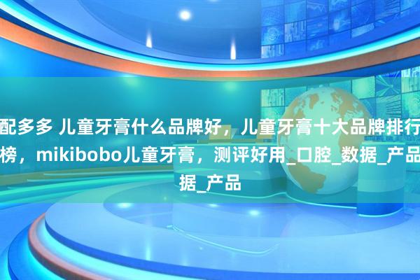 配多多 儿童牙膏什么品牌好,儿童牙膏十大品牌排行榜,mikibobo儿童牙膏,测评好用_口腔_数据_产品