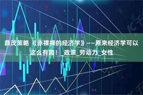 鼎茂策略 《赤裸裸的经济学》——原来经济学可以这么有趣！_政策_劳动力_女性