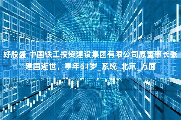 好股盛 中国铁工投资建设集团有限公司原董事长张建国逝世，享年61岁_系统_北京_方面