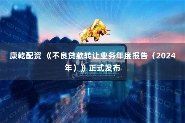 康乾配资 《不良贷款转让业务年度报告(2024年)》正式发布