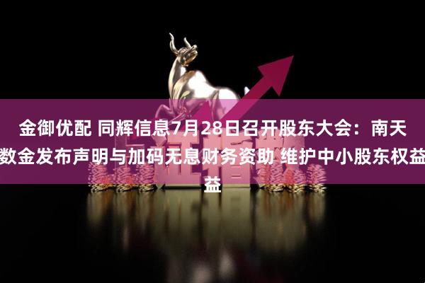 金御优配 同辉信息7月28日召开股东大会:南天数金发布声明与加码无息财务资助 维护中小股东权益