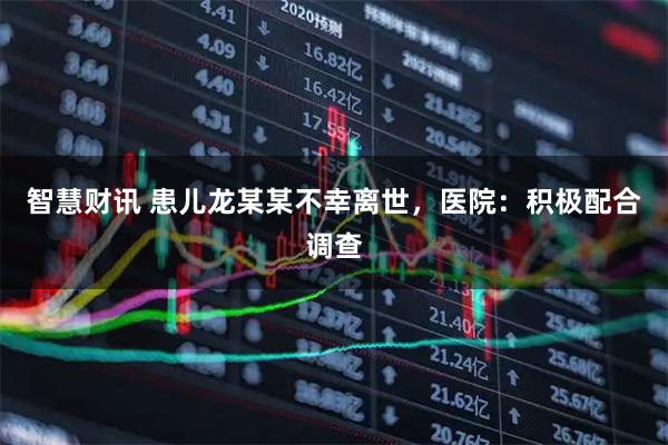 智慧财讯 患儿龙某某不幸离世,医院:积极配合调查