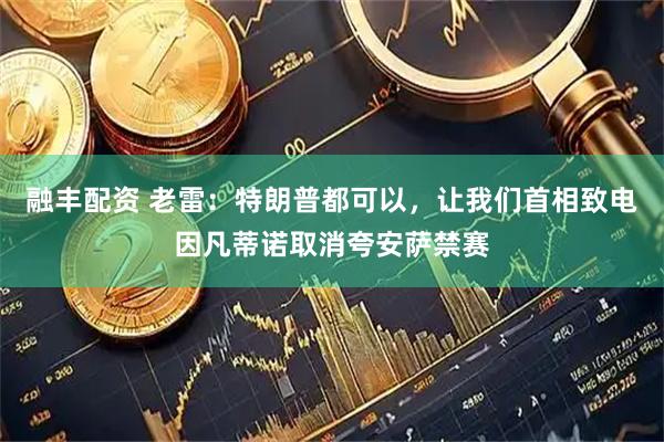 融丰配资 老雷:特朗普都可以,让我们首相致电因凡蒂诺取消夸安萨禁赛