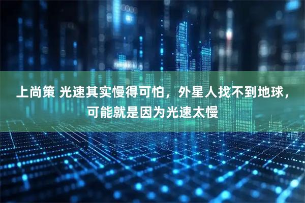 上尚策 光速其实慢得可怕,外星人找不到地球,可能就是因为光速太慢
