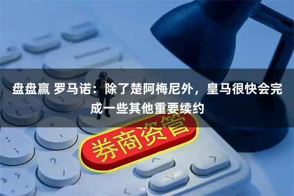 盘盘赢 罗马诺:除了楚阿梅尼外,皇马很快会完成一些其他重要续约