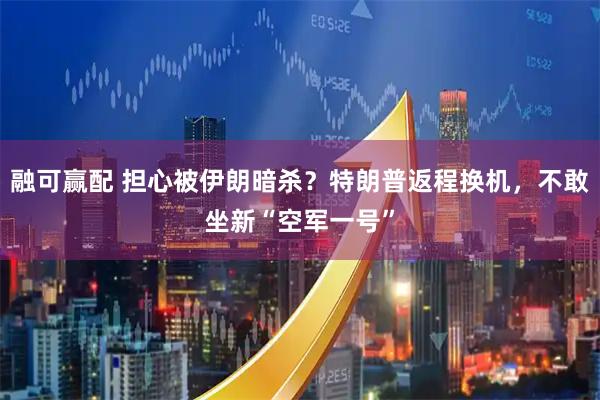 融可赢配 担心被伊朗暗杀?特朗普返程换机,不敢坐新“空军一号”