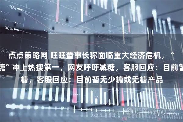 点点策略网 旺旺董事长称面临重大经济危机，“旺旺最大对手竟是糖”冲上热搜第一，网友呼吁减糖，客服回应：目前暂无少糖或无糖产品